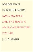 Borderlines in borderlands : James Madison and the Spanish-American frontier, 1776-1821 /