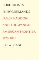 Borderlines in borderlands James Madison and the Spanish-American frontier, 1776-1821 /