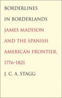 Borderlines in borderlands : James Madison and the Spanish-American frontier, 1776-1821 /