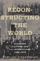 Reconstructing the world : Southern fictions and U.S. imperialisms, 1898-1976 /