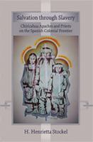 Salvation through slavery : Chiricahua Apaches and priests on the Spanish colonial frontier /