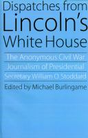 Dispatches from Lincoln's White House : the anonymous Civil War journalism of presidential secretary William O. Stoddard /