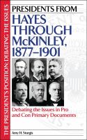 Presidents from Hayes through McKinley, 1877-1901 : Debating the Issues in Pro and Con Primary Documents.