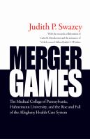 Merger Games : the Medical College of Pennsylvania, Hahnemann University, and the Rise and Fall of the Allegheny Healthcare System.