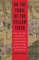On the trail of the yellow tiger war, trauma, and social dislocation in Southwest China during the Ming-Qing transition /