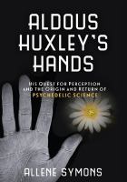 Aldous Huxley's hands his quest for perception and the origin and return of psychedelic science /