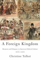 A foreign kingdom Mormons and polygamy in American political culture, 1852-1890 /