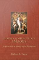 Shrines and Miraculous Images : Religious Life In Mexico Before the Reforma.
