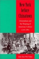 New York before Chinatown : Orientalism and the shaping of American culture, 1776-1882 /