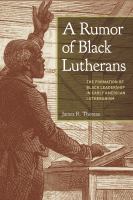 A rumor of Black Lutherans : the formation of Black leadership in early American Lutheranism /