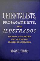 Orientalists, propagandists, and ilustrados Filipino scholarship and the end of Spanish colonialism /