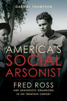 America's social arsonist : Fred Ross and grassroots organizing in the twentieth century /