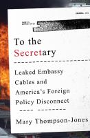 To the Secretary : leaked embassy cables and America's foreign policy disconnect /