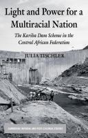 Light and Power for a Multiracial Nation The Kariba Dam Scheme in the Central African Federation /