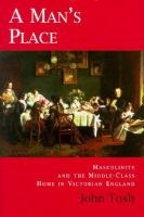 A man's place : masculinity and the middle-class home in Victorian England /