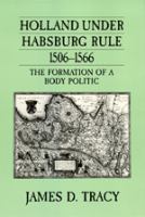 Holland under Habsburg rule, 1506-1566 : the formation of a body politic /