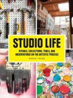 Studio life : rituals, collections, tools, and observations on the artistic process /