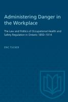 Administering Danger in the Workplace : the Law and Politics of Occupational Health and Safety Regulation in Ontario 1850-1914.