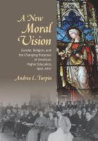 A new moral vision gender, religion, and the changing purposes of American higher education, 1837-1917 /