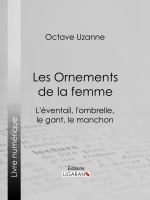 Les Ornements de la Femme : L'éventail, l'ombrelle, le Gant, le Manchon.