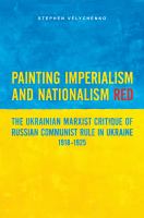 Painting imperialism and nationalism red : the Ukrainian marxist critique of Russian communist rule in Ukraine, 1918-1925 /