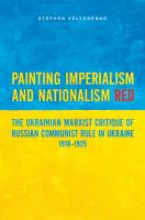Painting imperialism and nationalism red the Ukrainian Marxist critique of Russian Communist rule in Ukraine, 1918-1925 /