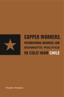 Copper workers, international business, and domestic politics in Cold War Chile /