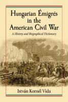 Hungarian émigrés in the American Civil War a history and biographical dictionary /