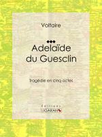 Adelaïde du Guesclin : Tragédie en Cinq Actes.