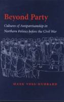 Beyond party : cultures of antipartisanship in northern politics before the Civil War /