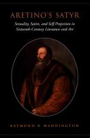 Aretino's Satyr : Sexuality, Satire, and Self-Projection in Sixteenth-Century Literature and Art.