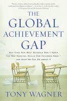 The global achievement gap why even our best schools don't teach the new survival skills our children need--and what we can do about it /