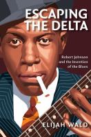 Escaping the delta : Robert Johnson and the invention of the blues /