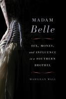 Madam Belle : sex, money, and influence in a Southern brothel /