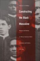 Constructing the Black masculine : identity and ideality in African American men's literature and culture, 1775-1995 /