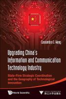 Upgrading China's information and communication technology industry state-firm strategic coordination and the geography of technological innovation /