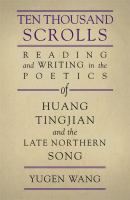 Ten thousand scrolls : reading and writing in the poetics of Huang Tingjian and the late Northern Song /