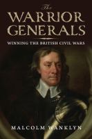 The warrior generals winning the British Civil Wars, 1642-1652 /