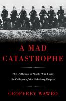 A mad catastrophe the outbreak of World War I and the collapse of the Habsburg Empire /