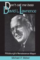 Don't call me boss : David L. Lawrence, Pittsburgh's Renaissance mayor /