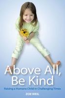 Above All, Be Kind : Raising a Humane Child in Challenging Times.