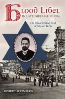 Blood libel in late Imperial Russia : the ritual murder trial of Mendel Beilis /