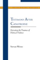 Testimony after catastrophe : narrating the traumas of political violence /