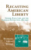 Recasting American liberty : gender, race, law, and the railroad revolution, 1865-1920 /