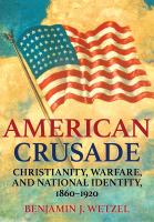 American crusade Christianity, warfare, and national identity, 1860-1920 /