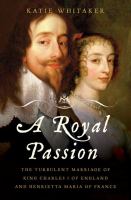 A royal passion : the turbulent marriage of King Charles I of England and Henrietta Maria of France /