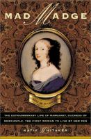 Mad Madge : the extraordinary life of Margaret Cavendish, Duchess of Newcastle, the first woman to live by her pen /