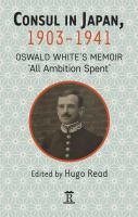 Consul in Japan, 1903-1942 : Oswald White's memoir 'All ambition spent' /