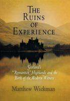 The ruins of experience Scotland's "romantick" Highlands and the birth of the modern witness /