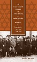 The independent orders of B'nai B'rith and True Sisters : pioneers of a new Jewish identity, 1843-1914 /